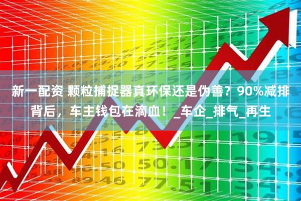 新一配资 颗粒捕捉器真环保还是伪善？90%减排背后，车主钱包在滴血！_车企_排气_再生