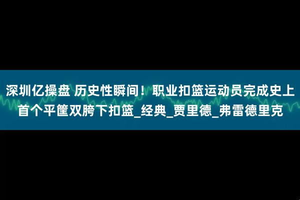 深圳亿操盘 历史性瞬间！职业扣篮运动员完成史上首个平筐双胯下扣篮_经典_贾里德_弗雷德里克