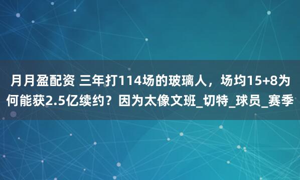 月月盈配资 三年打114场的玻璃人，场均15+8为何能获2.5亿续约？因为太像文班_切特_球员_赛季