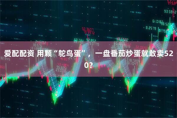 爱配配资 用颗“鸵鸟蛋”，一盘番茄炒蛋就敢卖520？